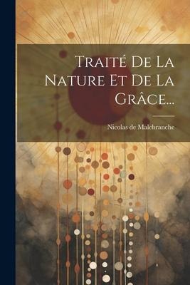 Traité De La Nature Et De La Grâce... - Nicolas de Malebranche