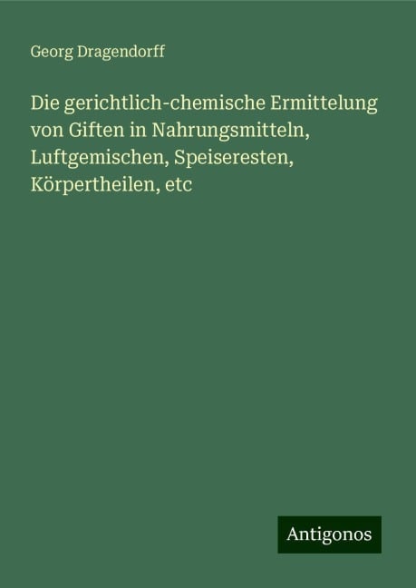 Die gerichtlich-chemische Ermittelung von Giften in Nahrungsmitteln, Luftgemischen, Speiseresten, Körpertheilen, etc - Georg Dragendorff