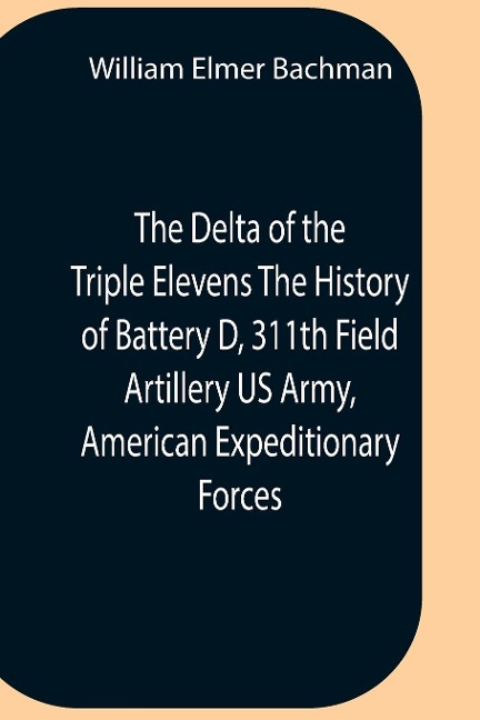 The Delta Of The Triple Elevens The History Of Battery D, 311Th Field Artillery Us Army, American Expeditionary Forces - William Elmer Bachman