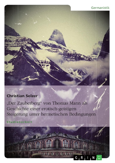 "Der Zauberberg" von Thomas Mann als Geschichte einer erotisch-geistigen Steigerung unter hermetischen Bedingungen - Christian Selzer