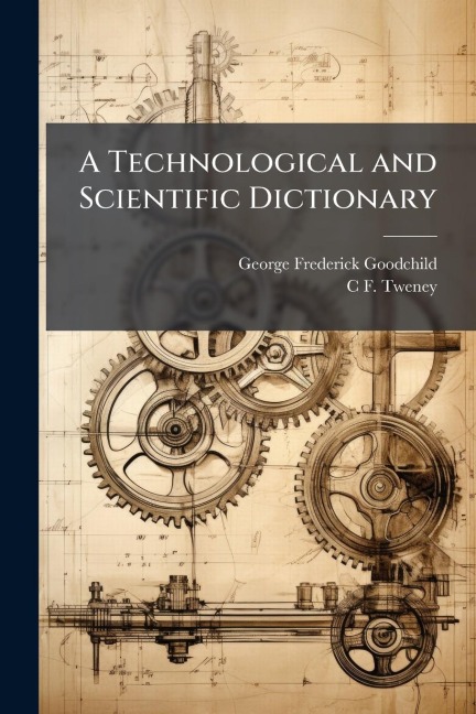 A Technological and Scientific Dictionary - George Frederick Goodchild, C F Tweney