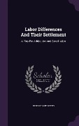 Labor Differences And Their Settlement: A Plea For Arbitration And Conciliation - Joseph Dame Weeks