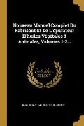 Nouveau Manuel Complet Du Fabricant Et De L'épurateur H'huiles Végétales & Animales, Volumes 1-2... - 