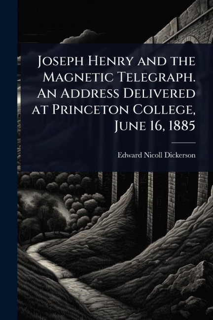 Joseph Henry and the Magnetic Telegraph. An Address Delivered at Princeton College, June 16, 1885 - Edward Nicoll Dickerson