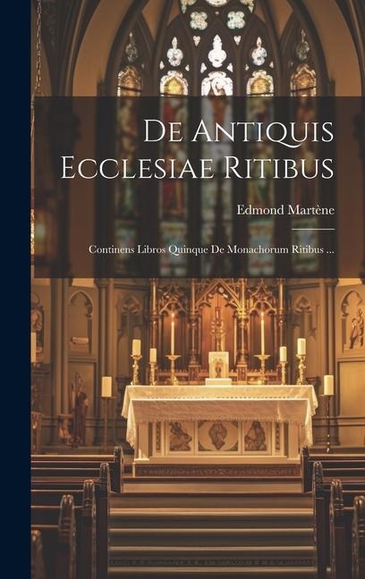 De Antiquis Ecclesiae Ritibus: Continens Libros Quinque De Monachorum Ritibus ... - Edmond Martène ((O S. B. ))