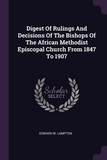 Digest Of Rulings And Decisions Of The Bishops Of The African Methodist Episcopal Church From 1847 To 1907 - Edward W Lampton