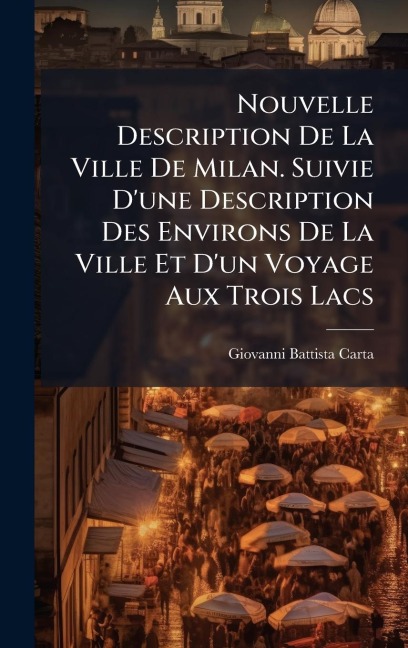 Nouvelle Description De La Ville De Milan. Suivie D'une Description Des Environs De La Ville Et D'un Voyage Aux Trois Lacs - Giovanni Battista Carta