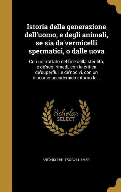 Istoria della generazione dell'uomo, e degli animali, se sia da'vermicelli spermatici, o dalle uova - Antonio Vallisnieri