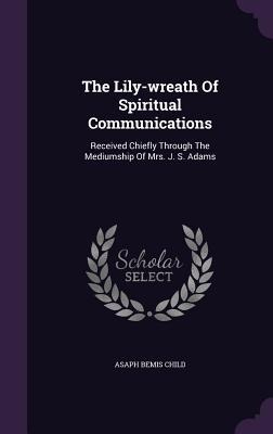 The Lily-wreath Of Spiritual Communications - Asaph Bemis Child