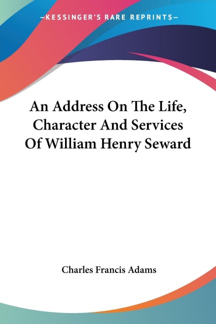 An Address On The Life, Character And Services Of William Henry Seward - Charles Francis Adams