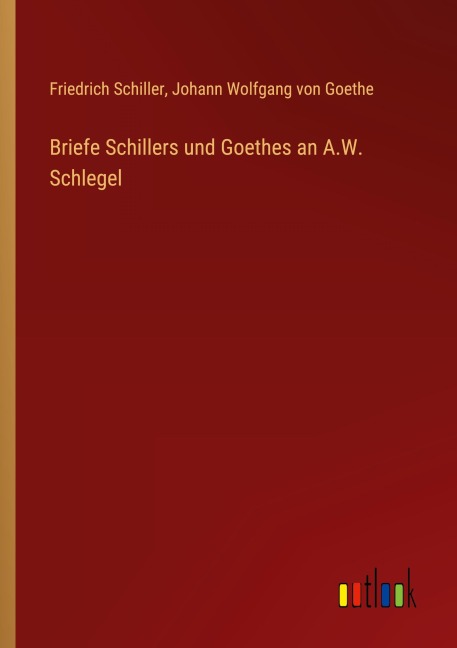 Briefe Schillers und Goethes an A.W. Schlegel - Friedrich Schiller, Johann Wolfgang von Goethe