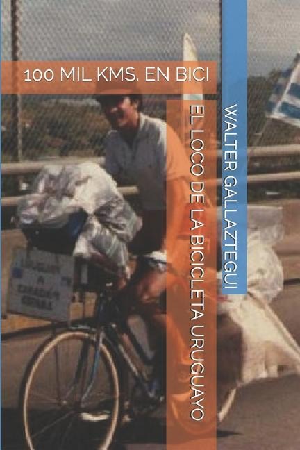 El Loco de la Bicicleta Uruguayo: 100 Mil Kms. En Bici - Walter Maria Gallaztegui