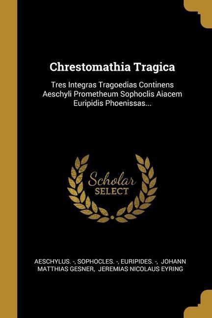 Chrestomathia Tragica: Tres Integras Tragoedias Continens Aeschyli Prometheum Sophoclis Aiacem Euripidis Phoenissas... - Aeschylus, Sophocles, Euripides