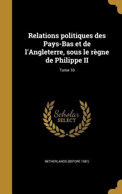 Relations politiques des Pays-Bas et de l'Angleterre, sous le règne de Philippe II; Tome 10 - 