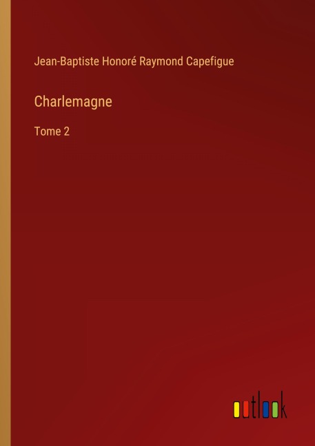Charlemagne - Jean-Baptiste Honoré Raymond Capefigue