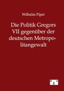 Cover-Bild zum Titel 'Die Politik Gregors VII gegenüber der deutschen Metropolitangewalt' von 'Wilhelm Piper'