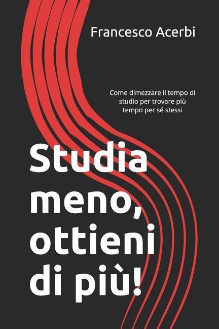 Studia Meno, Ottieni Di Più: Come Dimezzare Il Tempo Di Studio Per Trovare Più Tempo Per Sé Stessi - Francesco Acerbi