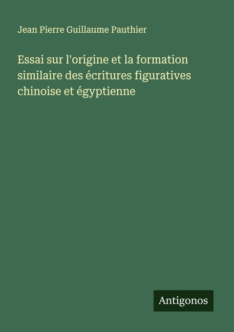 Essai sur l'origine et la formation similaire des écritures figuratives chinoise et égyptienne - Jean Pierre Guillaume Pauthier
