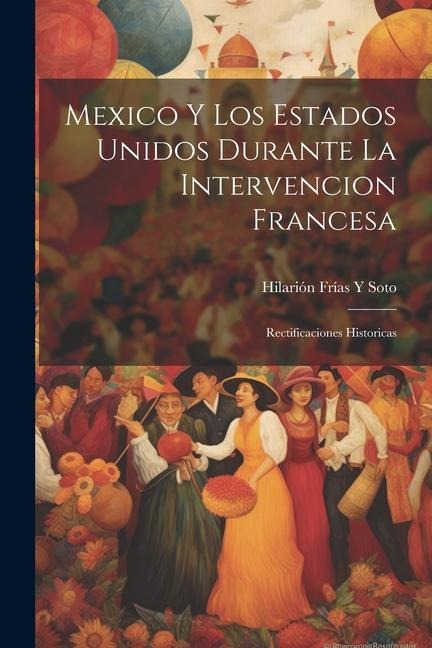 Mexico Y Los Estados Unidos Durante La Intervencion Francesa - Hilarión Frías Y Soto