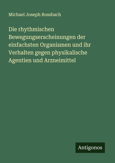 Die rhythmischen Bewegungserscheinungen der einfachsten Organismen und ihr Verhalten gegen physikalische Agentien und Arzneimittel - Michael Joseph Rossbach