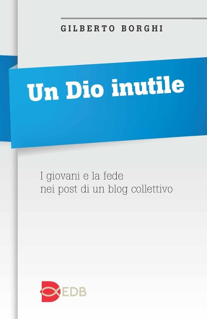 Un Dio inutile. I giovani e la fede nei post di un blog collettivo - Gilberto Borghi