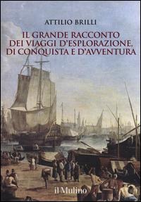 Il grande racconto dei viaggi d'esplorazione, di conquista e d'avventura - Attilio Brilli