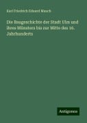 Die Baugeschichte der Stadt Ulm und ihres Münsters bis zur Mitte des 16. Jahrhunderts - Karl Friedrich Eduard Mauch