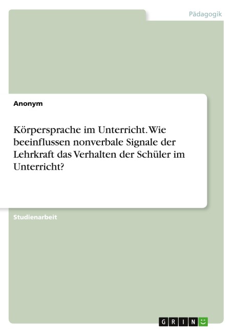 Körpersprache im Unterricht. Wie beeinflussen nonverbale Signale der Lehrkraft das Verhalten der Schüler im Unterricht? - Anonymous
