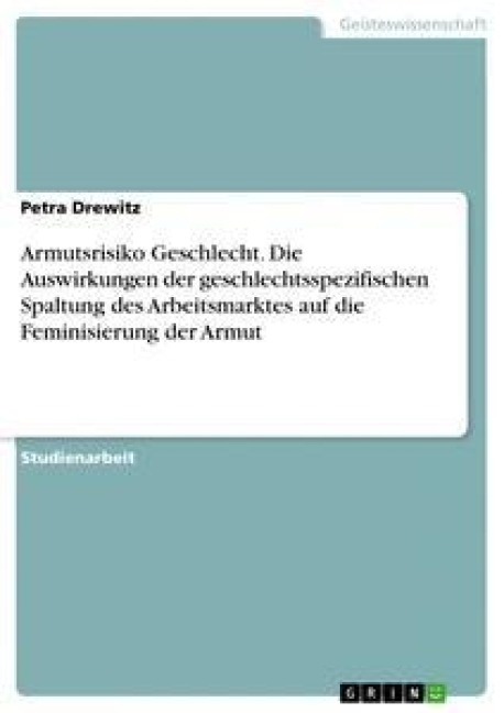 Armutsrisiko Geschlecht. Die Auswirkungen der geschlechtsspezifischen Spaltung des Arbeitsmarktes auf die Feminisierung der Armut - Petra Drewitz