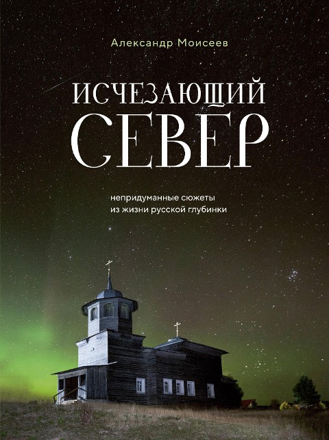 Ischezayuschiy Sever. Nepridumannye syuzhety iz zhizni russkoy glubinki - Alexander Moiseev