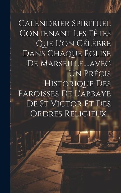 Calendrier Spirituel Contenant Les Fêtes Que L'on Célèbre Dans Chaque Église De Marseille....avec Un Précis Historique Des Paroisses De L'abbaye De St - Anonymous