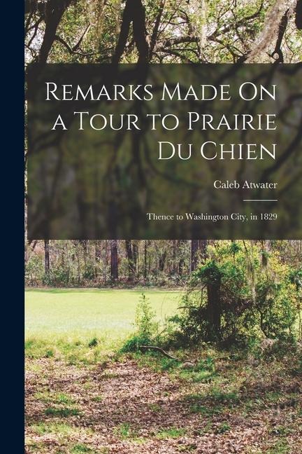 Remarks Made On a Tour to Prairie Du Chien: Thence to Washington City, in 1829 - Caleb Atwater