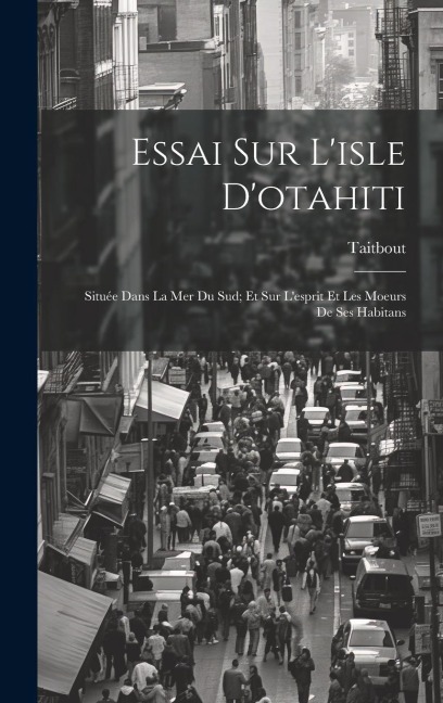 Essai Sur L'isle D'otahiti: Située Dans La Mer Du Sud; Et Sur L'esprit Et Les Moeurs De Ses Habitans - Taitbout
