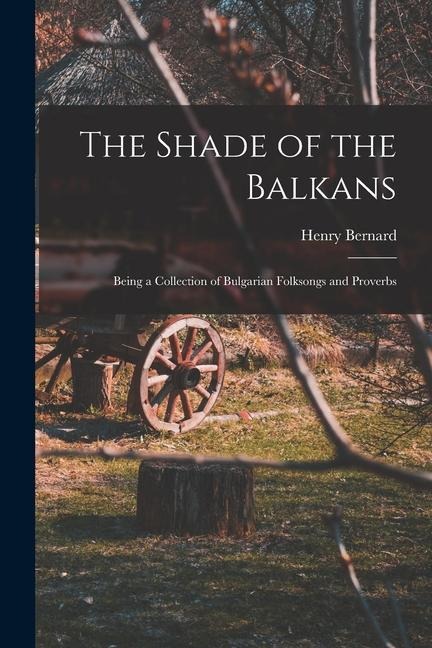 The Shade of the Balkans: Being a Collection of Bulgarian Folksongs and Proverbs - Henry Bernard