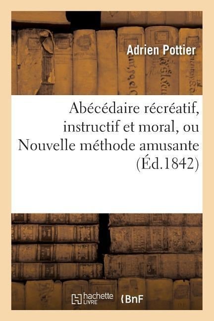 Abécédaire Récréatif, Instructif Et Moral, Ou Nouvelle Méthode Amusante, Pour Apprendre: Aux Enfants Les Premiers Éléments de la Lecture, Contenant Le - Pottier