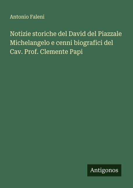 Notizie storiche del David del Piazzale Michelangelo e cenni biografici del Cav. Prof. Clemente Papi - Antonio Faleni
