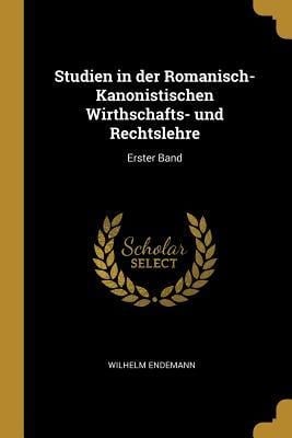 Studien in Der Romanisch-Kanonistischen Wirthschafts- Und Rechtslehre: Erster Band - Wilhelm Endemann