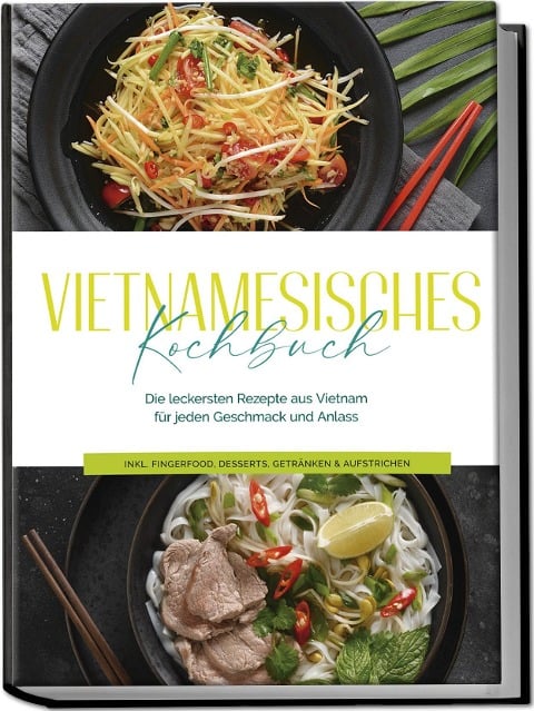 Vietnamesisches Kochbuch: Die leckersten Rezepte aus Vietnam für jeden Geschmack und Anlass - inkl. Fingerfood, Desserts, Getränken & Aufstrichen - May Pham