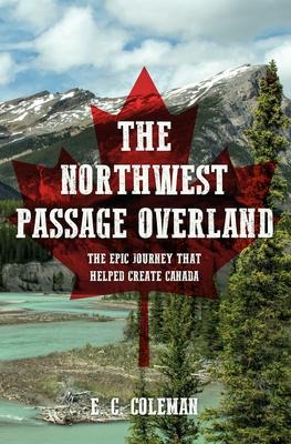 The Northwest Passage Overland: The Epic Journey That Helped Create Canada - E. C. Coleman
