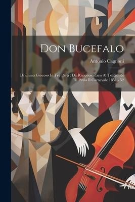 Don Bucefalo: Dramma Giocoso In Tre Parti: Da Rappresentarsi Al Teatro Re Di Pavia Il Carnevale 1851 - 52 - Antonio Cagnoni