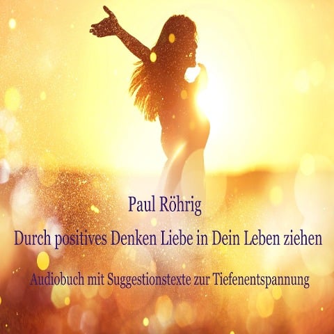 Durch positives Denken Liebe in Dein Leben ziehen - Paul Röhrig, Paul Röhrig