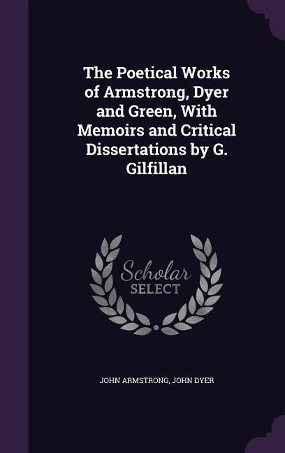 The Poetical Works of Armstrong, Dyer and Green, With Memoirs and Critical Dissertations by G. Gilfillan - John Armstrong, John Dyer