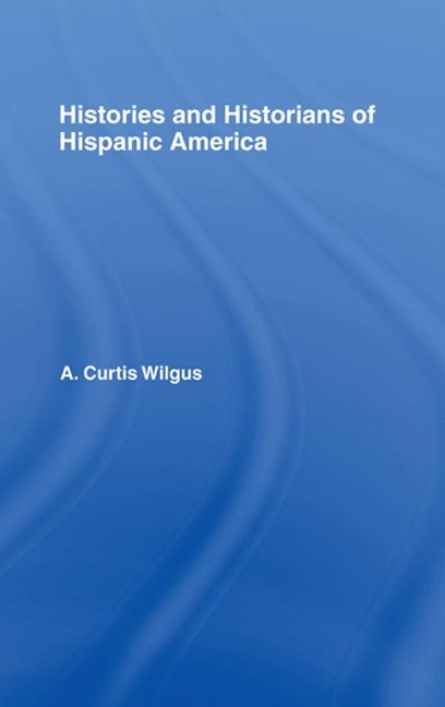 History and Historians of Hispanic America - A. C. Wilgus