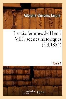 Les Six Femmes de Henri VIII: Scènes Historiques. Tome 1 (Éd.1854) - Adolphe-Simonis Empis