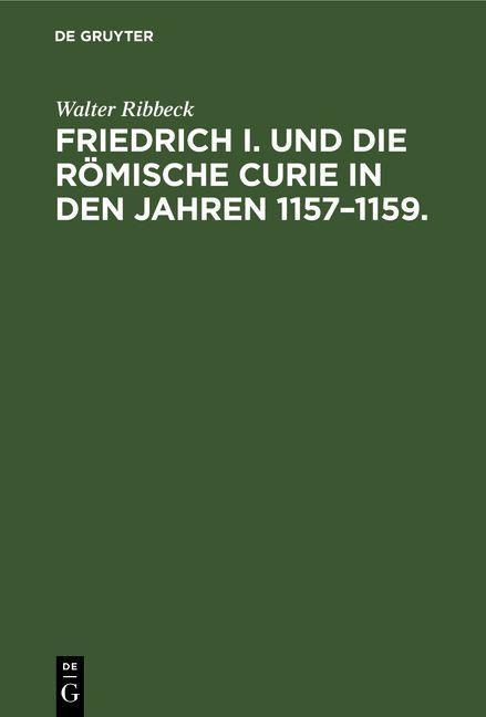 Friedrich I. und die Römische Curie in den Jahren 1157-1159. - Walter Ribbeck