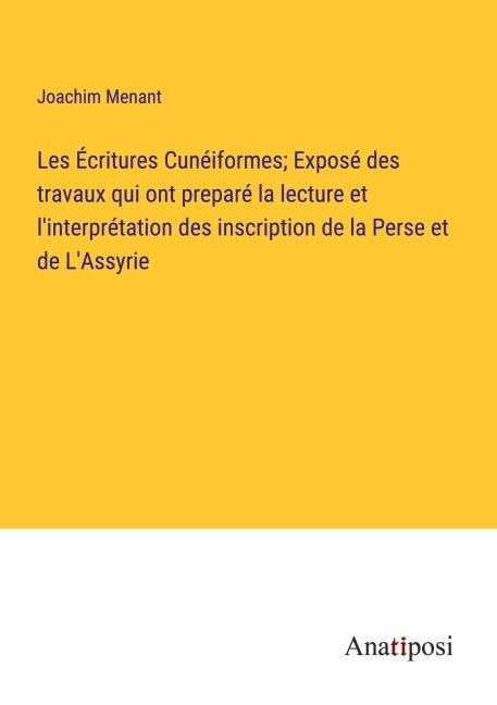 Les Écritures Cunéiformes; Exposé des travaux qui ont preparé la lecture et l'interprétation des inscription de la Perse et de L'Assyrie - Joachim Menant
