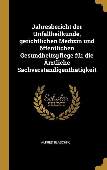 Jahresbericht Der Unfallheilkunde, Gerichtlichen Medizin Und Öffentlichen Gesundheitspflege Für Die Ärztliche Sachverständigenthätigkeit - Alfred Blaschko