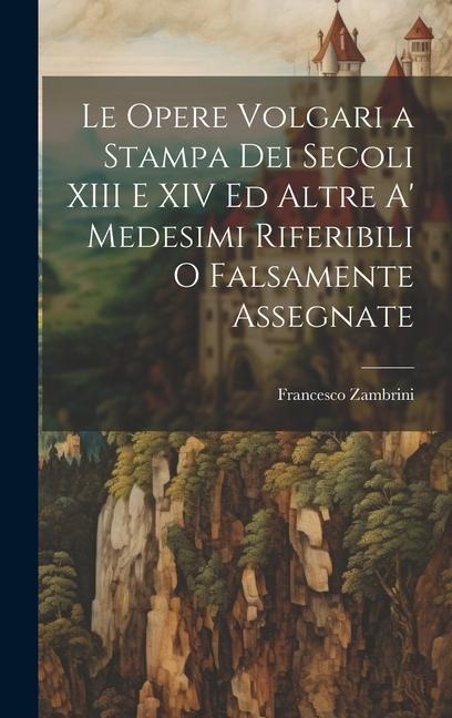 Le Opere Volgari a Stampa Dei Secoli XIII E XIV Ed Altre A' Medesimi Riferibili O Falsamente Assegnate - Francesco Zambrini