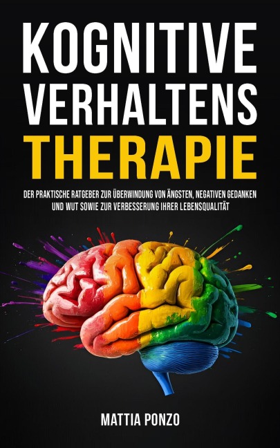 Kognitive Verhaltenstherapie: Der praktische Ratgeber zur Überwindung von Ängsten, negativen Gedanken und Wut sowie zur Verbesserung Ihrer Lebensqualität - Mattia Ponzo