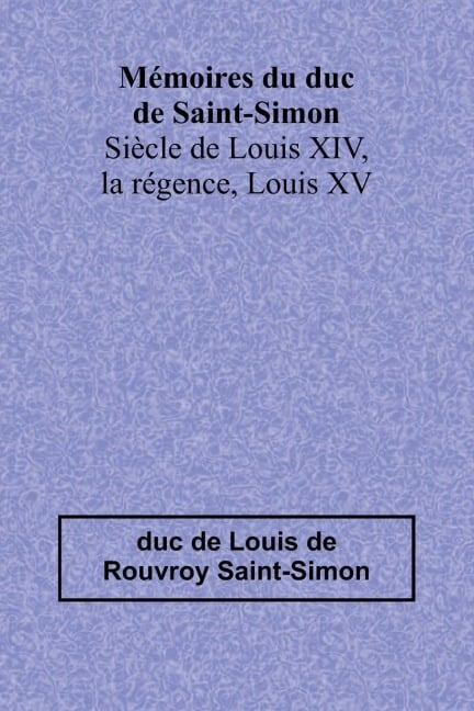 Mémoires du duc de Saint-Simon; Siècle de Louis XIV, la régence, Louis XV - Duc de Louis de Rouvroy Saint-Simon